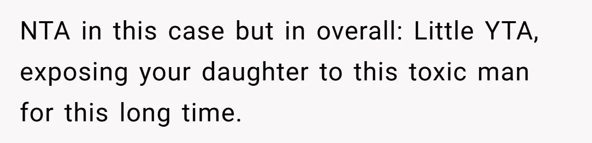 NTA in this case but in overall: Little YTA, exposing your daughter to this toxic man for this long time.