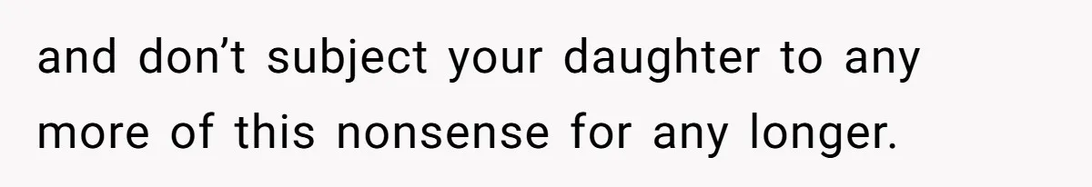 and don’t subject your daughter to any more of this nonsense for any longer.