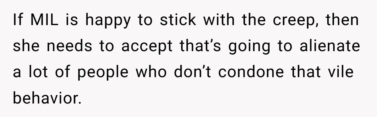 If MIL is happy to stick with the creep, then she needs to accept that’s going to alienate a lot of people who don’t condone that vile behavior.