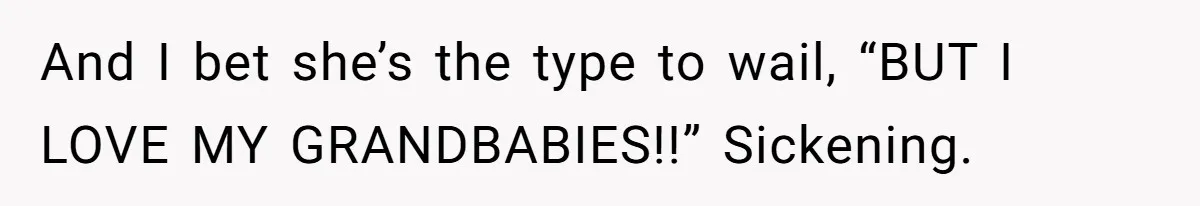 And I bet she’s the type to wail, “BUT I LOVE MY GRANDBABIES!!” Sickening.