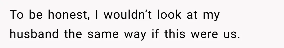 To be honest, I wouldn’t look at my husband the same way if this were us.