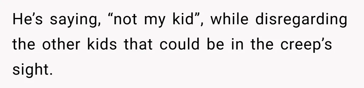 He’s saying, “not my kid”, while disregarding the other kids that could be in the creep’s sight.