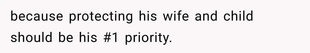 because protecting his wife and child should be his #1 priority.