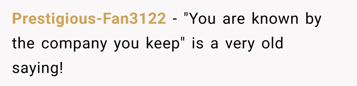 Prestigious-Fan3122 − "You are known by the company you keep" is a very old saying!
