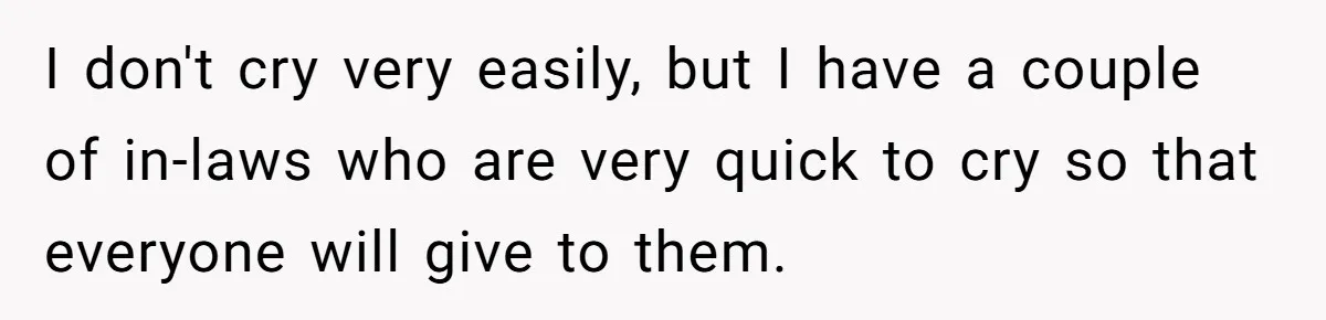 I don't cry very easily, but I have a couple of in-laws who are very quick to cry so that everyone will give to them.