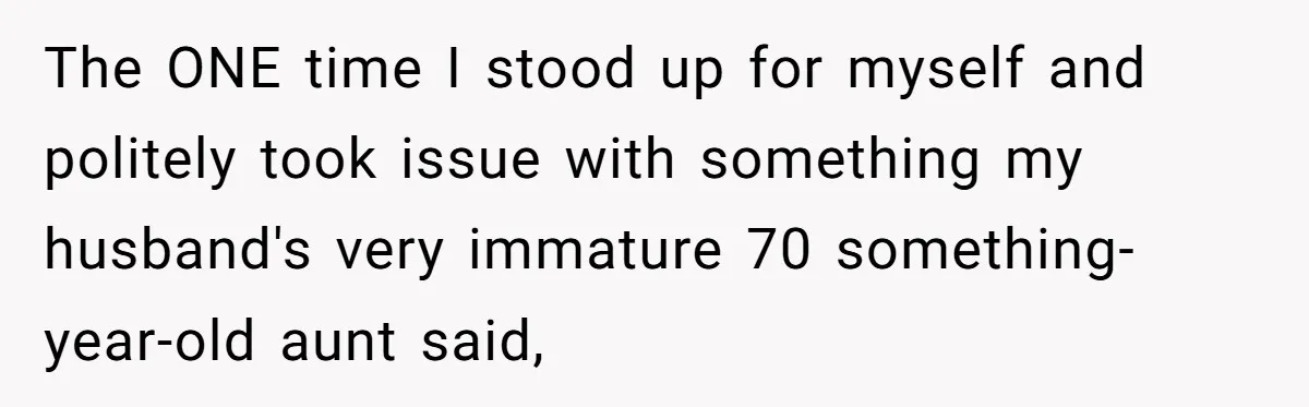 The ONE time I stood up for myself and politely took issue with something my husband's very immature 70 something-year-old aunt said,