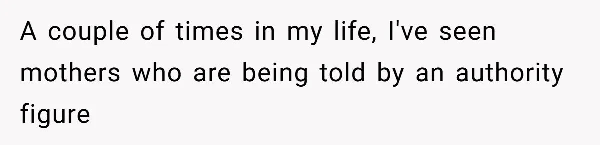A couple of times in my life, I've seen mothers who are being told by an authority figure