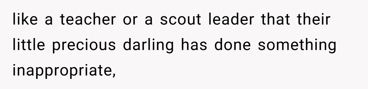 like a teacher or a scout leader that their little precious darling has done something inappropriate,