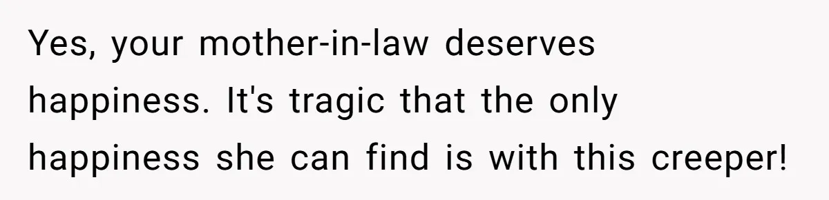 Yes, your mother-in-law deserves happiness. It's tragic that the only happiness she can find is with this creeper!