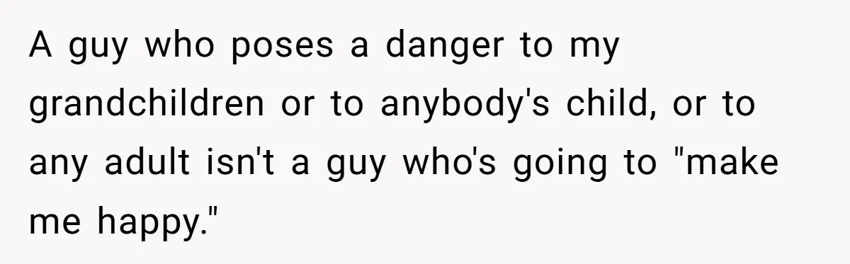 A guy who poses a danger to my grandchildren or to anybody's child, or to any adult isn't a guy who's going to "make me happy."