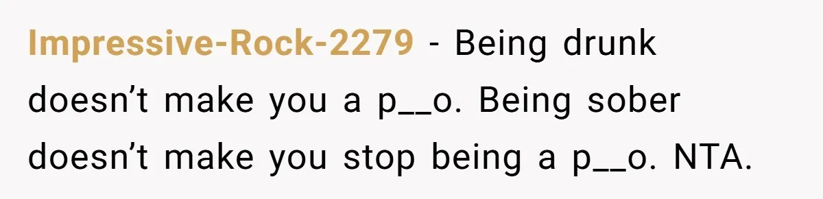 Impressive-Rock-2279 − Being drunk doesn’t make you a p__o. Being sober doesn’t make you stop being a p__o. NTA.