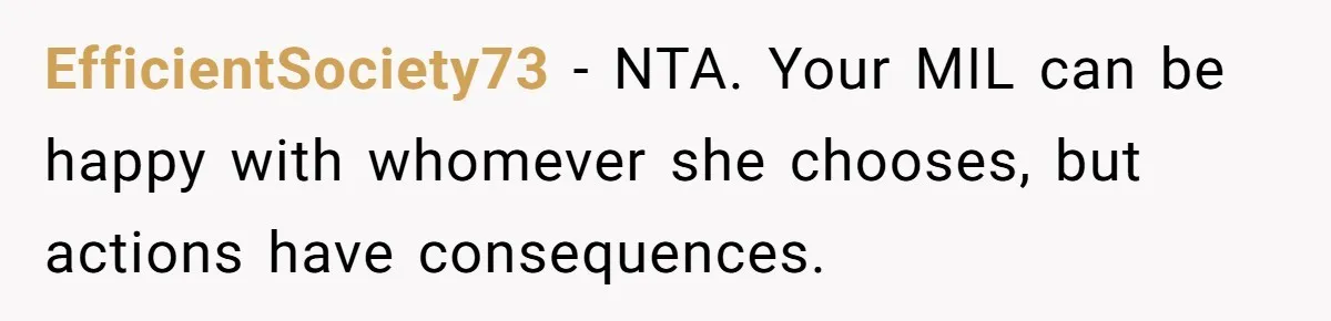 EfficientSociety73 − NTA. Your MIL can be happy with whomever she chooses, but actions have consequences.