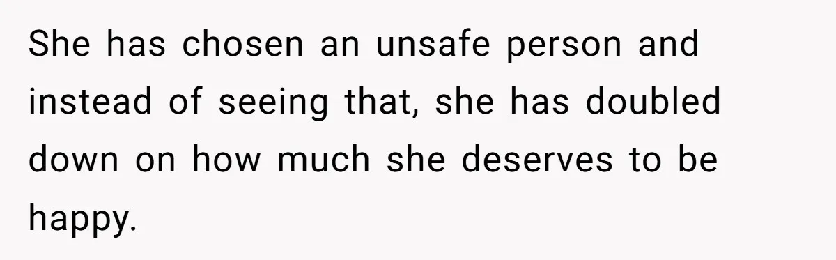 She has chosen an unsafe person and instead of seeing that, she has doubled down on how much she deserves to be happy.