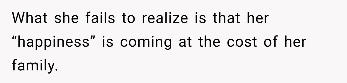 What she fails to realize is that her “happiness” is coming at the cost of her family.