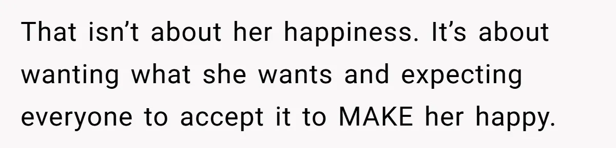 That isn’t about her happiness. It’s about wanting what she wants and expecting everyone to accept it to MAKE her happy.