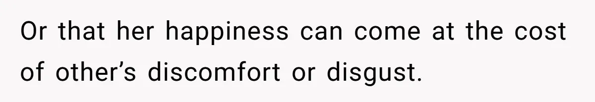 Or that her happiness can come at the cost of other’s discomfort or disgust.