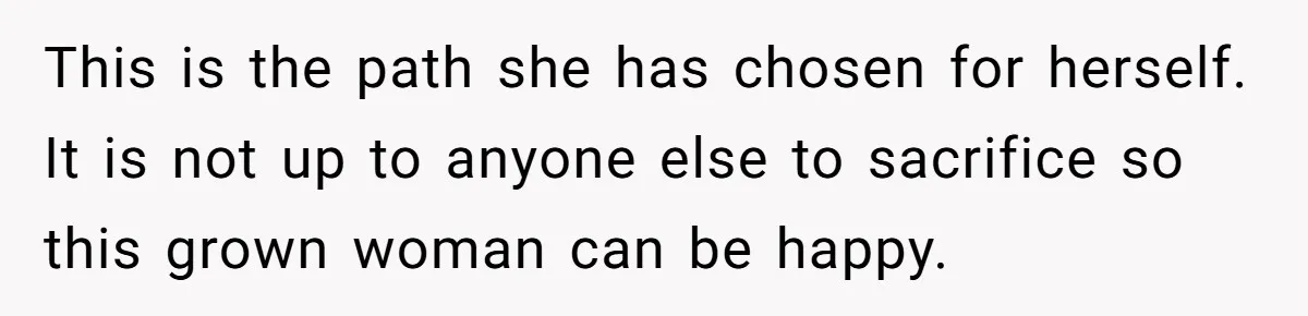 This is the path she has chosen for herself. It is not up to anyone else to sacrifice so this grown woman can be happy.
