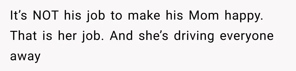It’s NOT his job to make his Mom happy. That is her job. And she’s driving everyone away