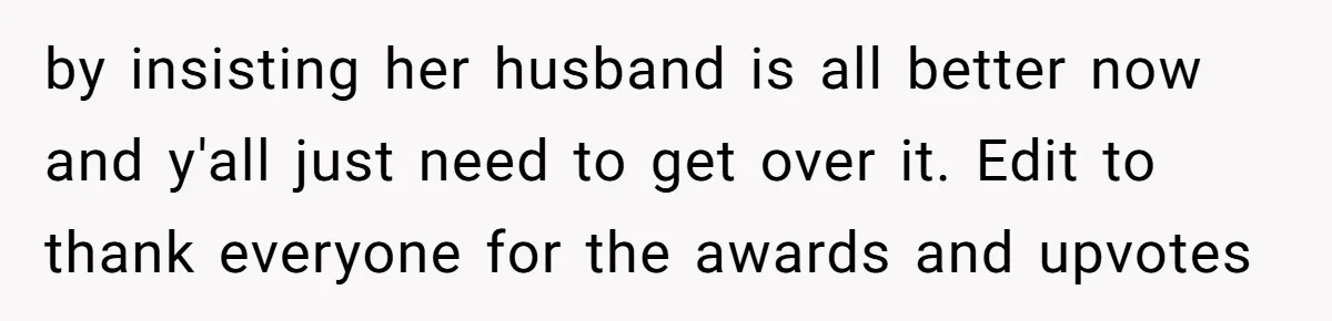 by insisting her husband is all better now and y'all just need to get over it. Edit to thank everyone for the awards and upvotes