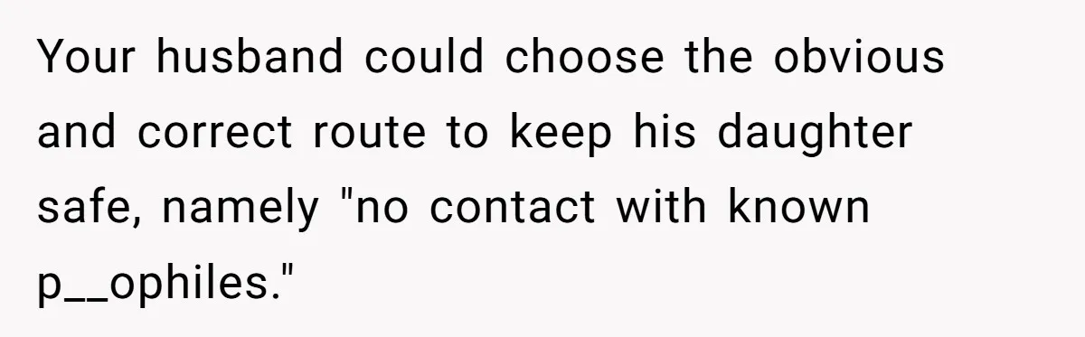 Your husband could choose the obvious and correct route to keep his daughter safe, namely "no contact with known p__ophiles."