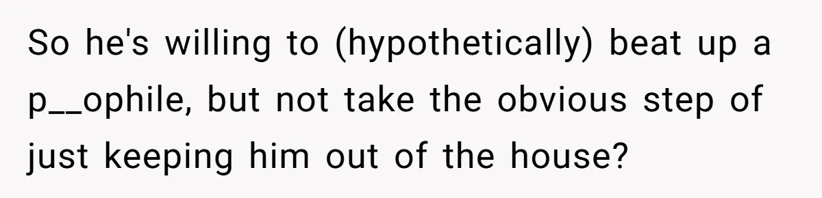 So he's willing to (hypothetically) beat up a p__ophile, but not take the obvious step of just keeping him out of the house?