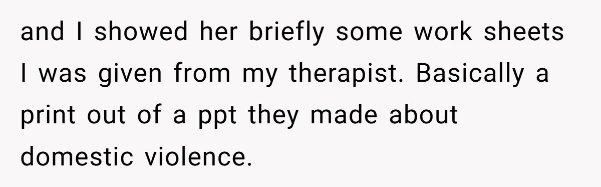 and I showed her briefly some work sheets I was given from my therapist. Basically a print out of a ppt they made about domestic violence.