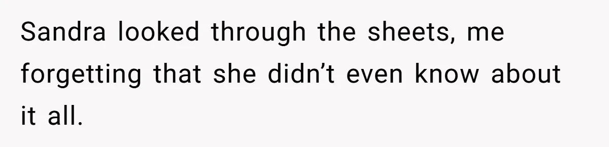 Sandra looked through the sheets, me forgetting that she didn’t even know about it all.