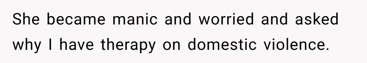 She became manic and worried and asked why I have therapy on domestic violence.