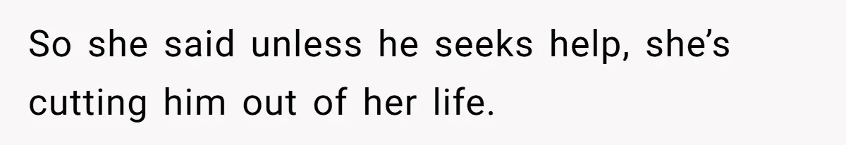 So she said unless he seeks help, she’s cutting him out of her life.