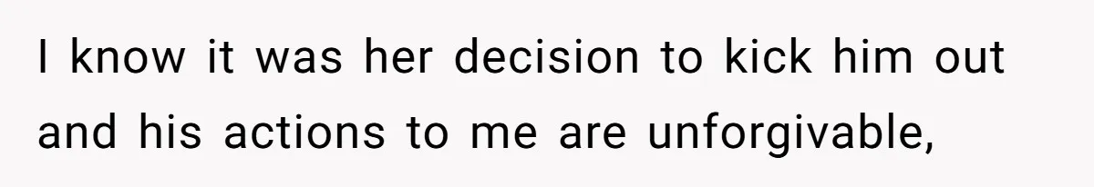 I know it was her decision to kick him out and his actions to me are unforgivable,