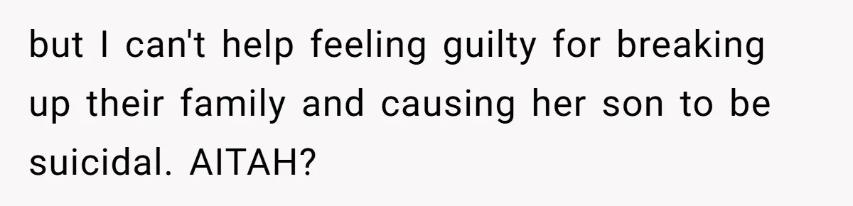 but I can't help feeling guilty for breaking up their family and causing her son to be suicidal. AITAH?
