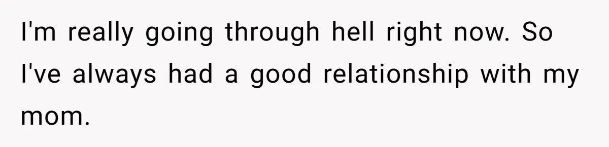 Grandmother Loses Access To Future Grandchild After Defending Her Friend’s Past Abuse I'm really going through hell right now. So I've always had a good relationship with my mom.