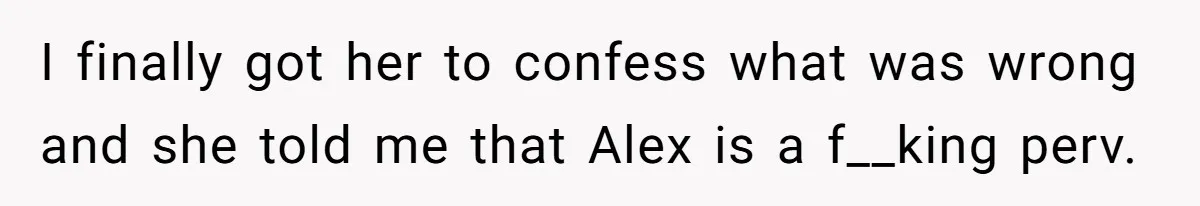 Grandmother Loses Access To Future Grandchild After Defending Her Friend’s Past Abuse I finally got her to confess what was wrong and she told me that Alex is a f__king perv.