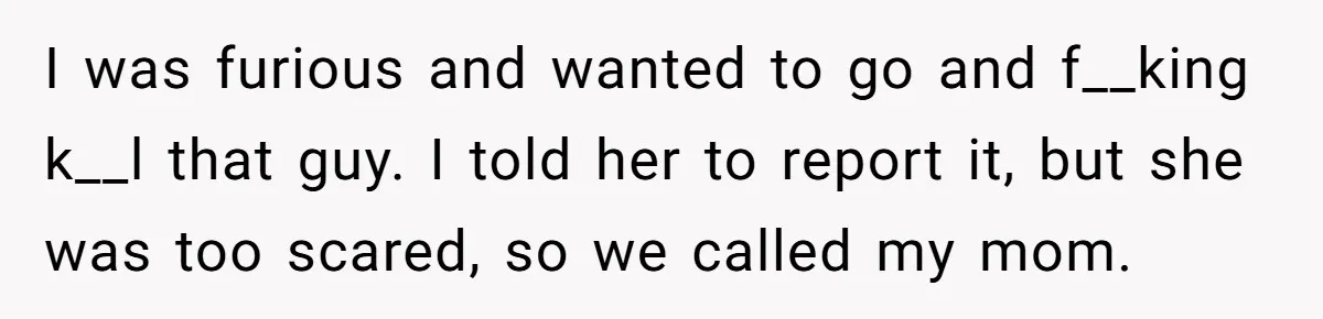 Grandmother Loses Access To Future Grandchild After Defending Her Friend’s Past Abuse I was furious and wanted to go and f__king k__l that guy. I told her to report it, but she was too scared, so we called my mom.