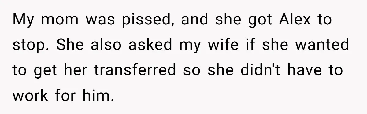 Grandmother Loses Access To Future Grandchild After Defending Her Friend’s Past Abuse My mom was pissed, and she got Alex to stop. She also asked my wife if she wanted to get her transferred so she didn't have to work for him.