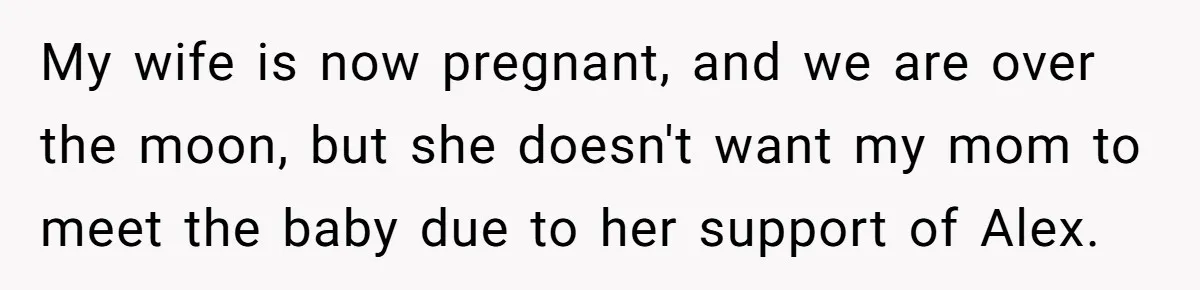 Grandmother Loses Access To Future Grandchild After Defending Her Friend’s Past Abuse My wife is now pregnant, and we are over the moon, but she doesn't want my mom to meet the baby due to her support of Alex.