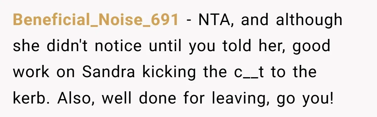 Beneficial_Noise_691 − NTA, and although she didn't notice until you told her, good work on Sandra kicking the c__t to the kerb. Also, well done for leaving, go you!