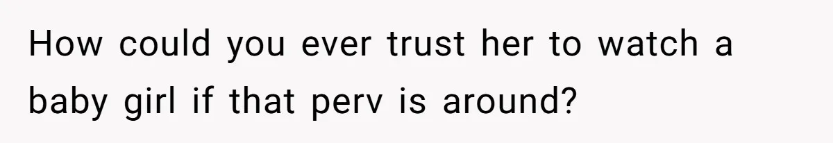 Grandmother Loses Access To Future Grandchild After Defending Her Friend’s Past Abuse How could you ever trust her to watch a baby girl if that perv is around?