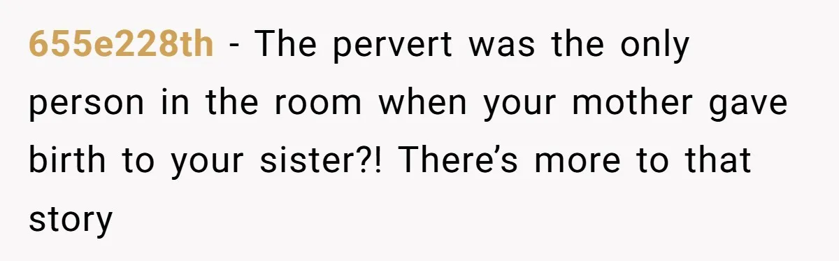 Grandmother Loses Access To Future Grandchild After Defending Her Friend’s Past Abuse 655e228th − The pervert was the only person in the room when your mother gave birth to your sister?! There’s more to that story