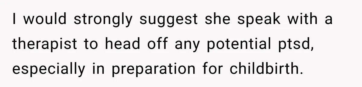 Grandmother Loses Access To Future Grandchild After Defending Her Friend’s Past Abuse I would strongly suggest she speak with a therapist to head off any potential ptsd, especially in preparation for childbirth.