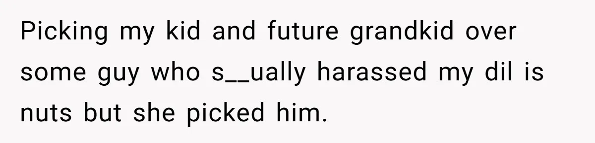 Grandmother Loses Access To Future Grandchild After Defending Her Friend’s Past Abuse Picking my kid and future grandkid over some guy who s__ually harassed my dil is nuts but she picked him.