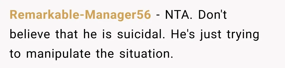 Remarkable-Manager56 − NTA. Don't believe that he is suicidal. He's just trying to manipulate the situation.