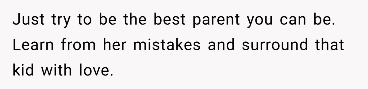 Grandmother Loses Access To Future Grandchild After Defending Her Friend’s Past Abuse Just try to be the best parent you can be. Learn from her mistakes and surround that kid with love.