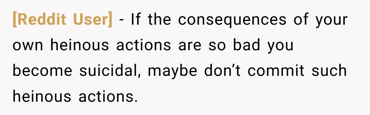 [Reddit User] − If the consequences of your own heinous actions are so bad you become suicidal, maybe don’t commit such heinous actions.