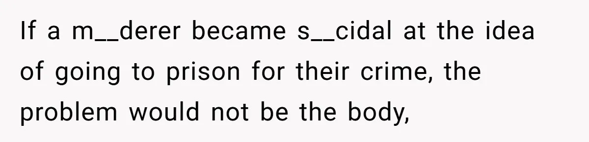 If a m__derer became s__cidal at the idea of going to prison for their crime, the problem would not be the body,