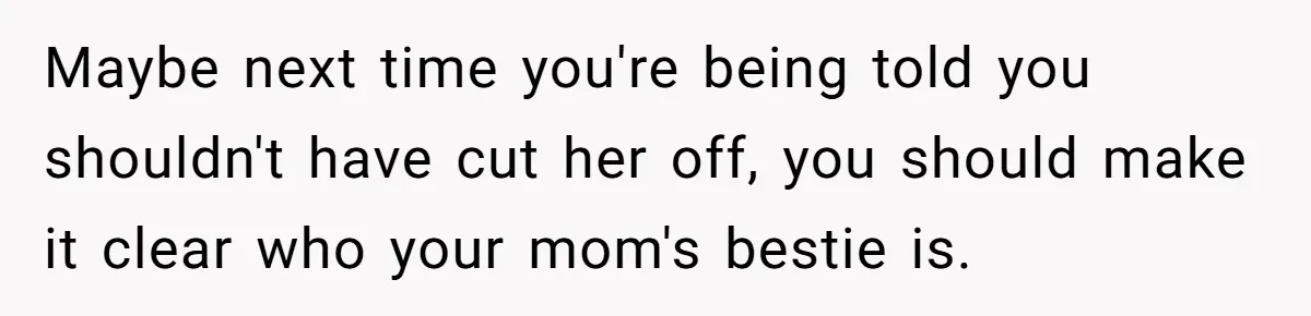 Grandmother Loses Access To Future Grandchild After Defending Her Friend’s Past Abuse Maybe next time you're being told you shouldn't have cut her off, you should make it clear who your mom's bestie is.