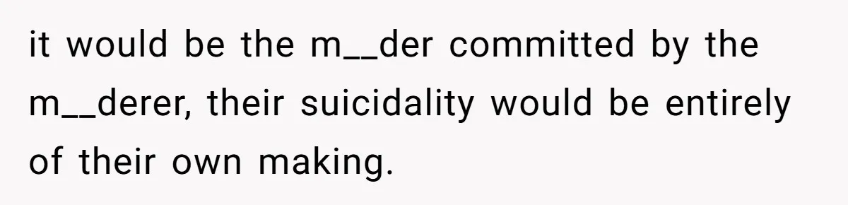 it would be the m__der committed by the m__derer, their suicidality would be entirely of their own making.