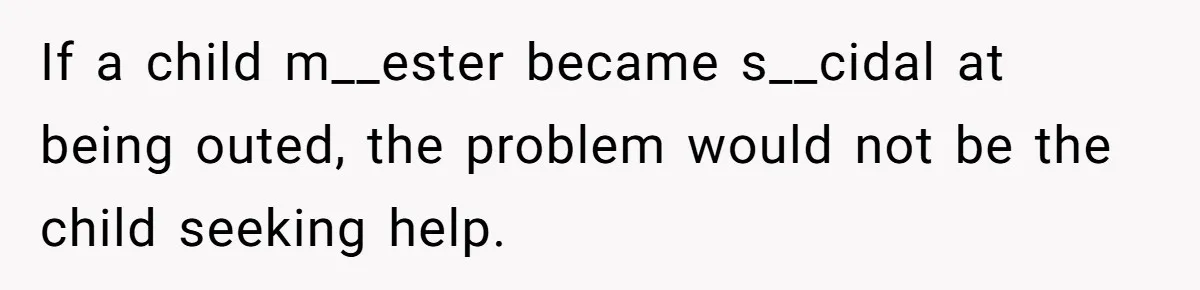 If a child m__ester became s__cidal at being outed, the problem would not be the child seeking help.