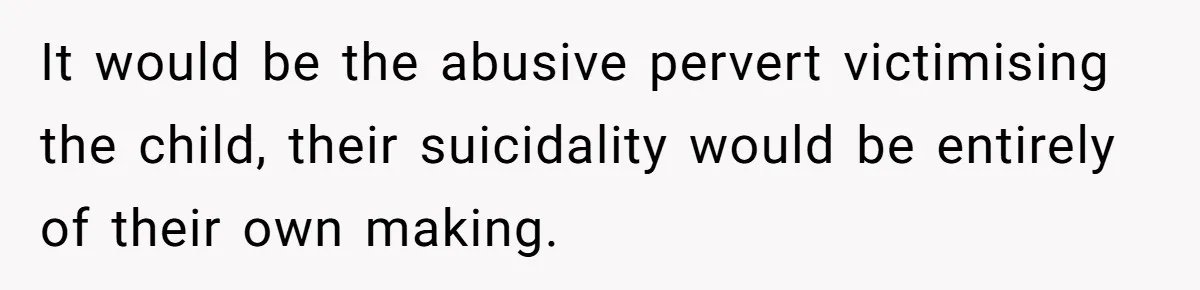 It would be the abusive pervert victimising the child, their suicidality would be entirely of their own making.
