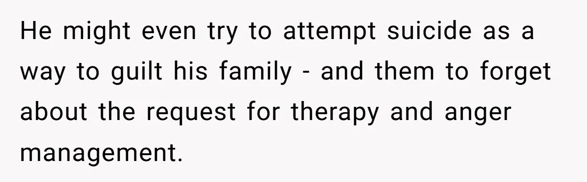 He might even try to attempt suicide as a way to guilt his family - and them to forget about the request for therapy and anger management.
